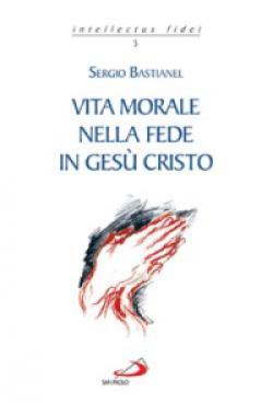 Vita morale nella fede in Gesù Cristo - Sergio Bastianel