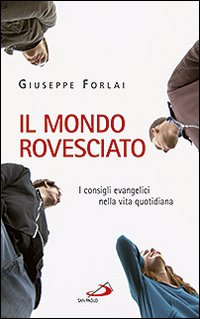 Il mondo rovesciato. I consigli evangelici nella vita quotidiana - Giuseppe Forlai