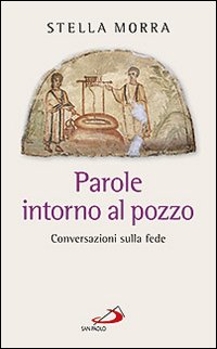 Parole intorno al pozzo. Conversazioni sulla fede - Stella Morra