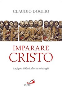 Imparare Cristo. La figura di Gesù maestro nei Vangeli - Claudio Doglio