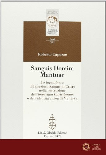 Sanguis Domini Mantuae. Le inventiones del prezioso sangue di Cristo nella costruzione dell'Imperium Christianum e dell'identità civica di Mantova - Roberto Capuzzo