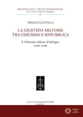 La giustizia militare tra fascismo e Repubblica. Il Tribunale militare di Bologna (1943-1948) - Idalgo Cantelli