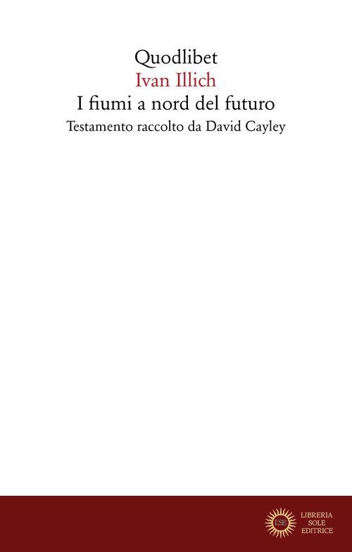 I fiumi a nord del futuro. Testamento raccolto da David Cayley - Ivan Illich
