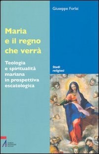 Maria e il regno che verrà. Teologia e spiritualità mariana in prospettiva escatologica - Giuseppe Forlai