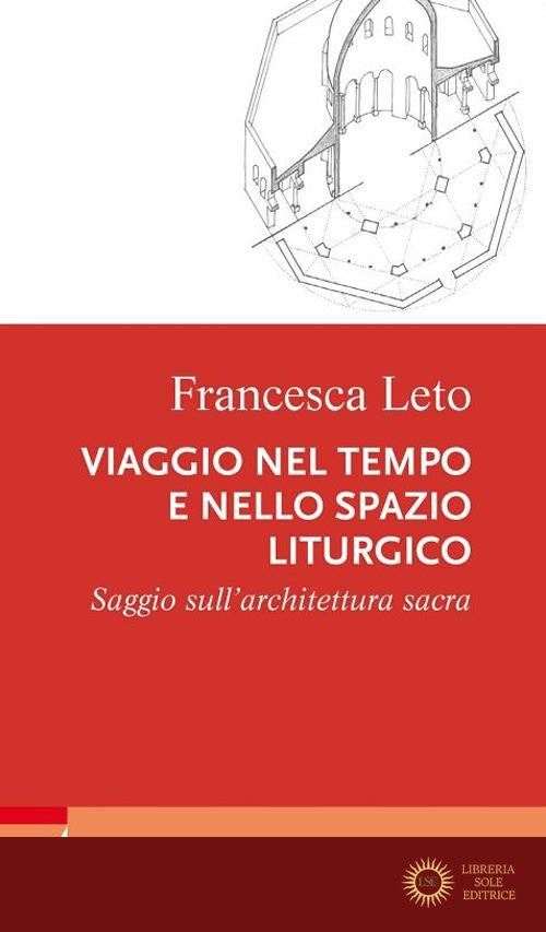 Viaggio nel tempo e nello spazio liturgico. Saggio sull'architettura sacra - Francesca Leto