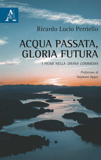 Acqua passata, gloria futura. I fiumi nella Divina Commedia - Ricardo Lucio Perriello
