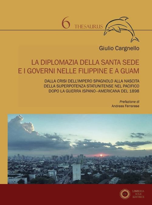 La diplomazia della Santa Sede e i governi nelle Filippine e a Guam. Dalla crisi dell'impero spagnolo alla nascita della superpotenza statunitense nel Pacifico dopo la - Giulio Cargnello