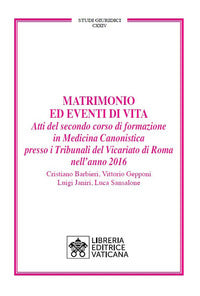 Matrimonio ed eventi di vita. Atti del secondo corso di formazione in medicina canonistica presso i Tribunali del Vicariato di Roma nell'anno 2016 - Cristiano Barbieri, Vittorio Gepponi, Luigi Janiri