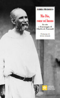 Mio Dio, come sei buono. La verità e il messaggio di Charls de Foucauld - Andrea Mandonico