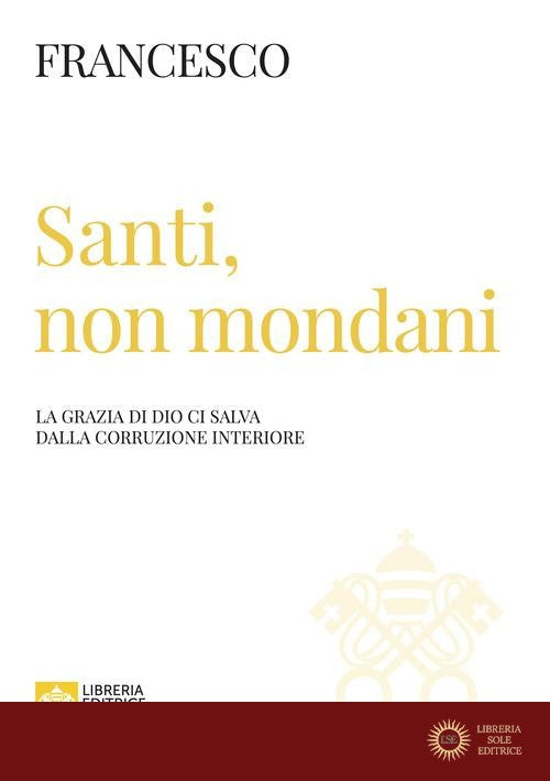 Santi, non mondani. La grazia di Dio ci salva dalla corruzione interiore - Francesco (Jorge Mario Bergoglio)