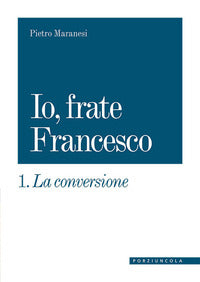 La conversione. Io, frate Francesco vol. 1 - Pietro Maranesi