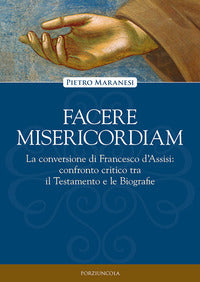 Facere misericordiam. La conversione di Francesco d'Assisi: confronto critico tra il Testamento e le Biografie - Pietro Maranesi