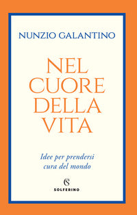 Nel cuore della vita. Idee per prendersi cura del mondo - Nunzio Galantino