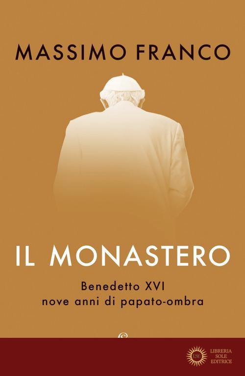 Il monastero. Benedetto XVI, nove anni di papato-ombra - Massimo Franco