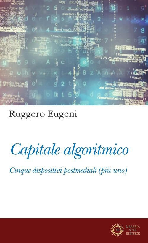 Capitale algoritmico. Cinque dispositivi postmediali (più uno) - Ruggero Eugeni