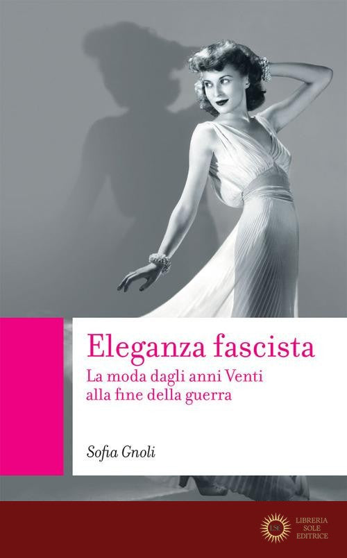 Eleganza fascista. La moda dagli anni Venti alla fine della guerra - Sofia Gnoli