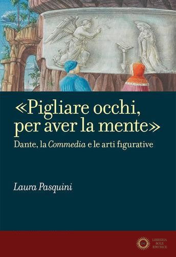 «Pigliare occhi, per aver la mente». Dante, la «Commedia» e le arti figurative - Laura Pasquini
