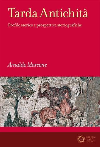 Tarda antichità. Profilo storico e prospettive storiografiche - Arnaldo Marcone