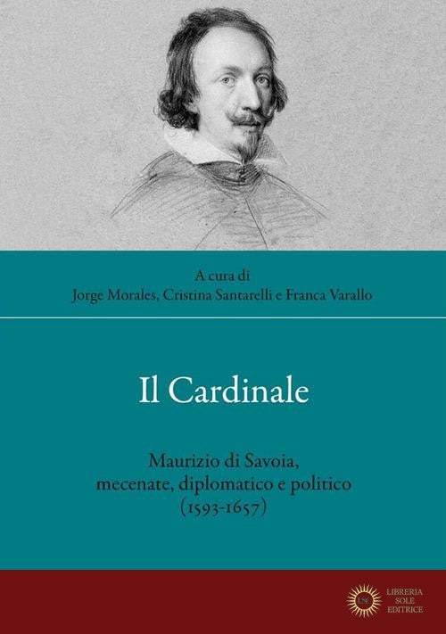 Il cardinale. Maurizio di Savoia, mecenate, diplomatico e politico (1593-1657) - J. Morales, F. Varallo, C. Santarelli