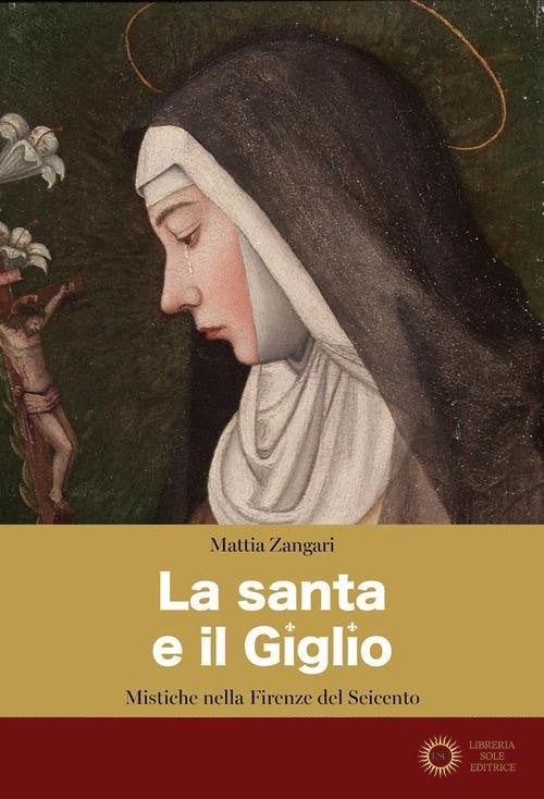 La santa e il Giglio. Mistiche nella Firenze del Seicento - Mattia Zangari