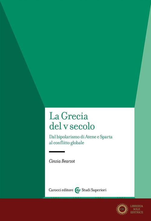 La Grecia del V secolo. Dal bipolarismo di Atene e Sparta al conflitto globale - Cinzia Bearzot