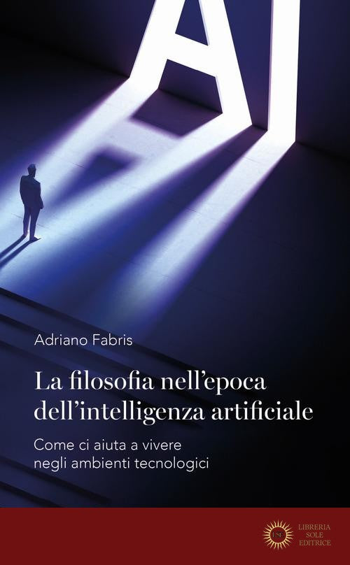 La filosofia nell'epoca dell'intelligenza artificiale. Come ci aiuta a vivere in ambienti tecnologici - Adriano Fabris