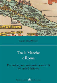 Tra le Marche e Roma. Produzioni, mercanti e reti commerciali nel tardo medioevo - Emanuela Di Stefano