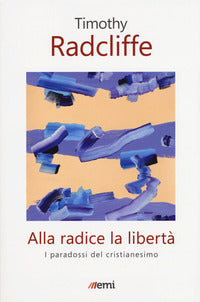 Alla radice la libertà. I paradossi del cristianesimo - Timothy Radcliffe