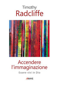 Accendere l'immaginazione. Essere vivi in Dio - Timothy Radcliffe