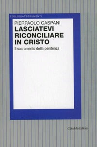 Lasciatevi riconciliare in Cristo. Il sacramento della penitenza - Pierpaolo Caspani