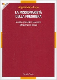 La missionarietà della preghiera. Viaggio esegetico-teologico attraverso la Bibbia - Angela Maria Lupo