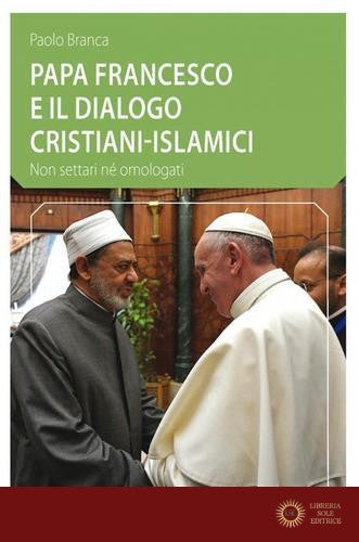 Papa Francesco e il dialogo cristiani-islamici. Non settari né omologati - Paolo Branca