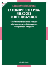 La funzione della pena nel Codice di diritto canonico. Con riferimento all'abuso sessuale sul minore come delictum gravius: conseguenze e prospettive - Luciano Oronzo Scarpina
