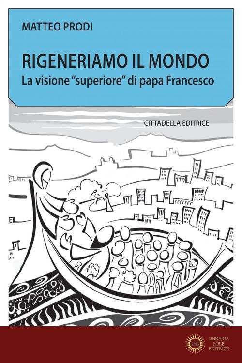 Rigeneriamo il mondo. La visione «superiore» di papa Francesco - Matteo Prodi