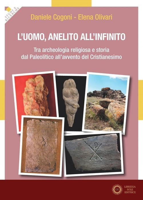L'uomo, anelito all'infinito. Tra archeologia religiosa e storia dal Paleolitico all'avvento del Cristianesimo - Elena Olivari, Daniele Cogoni