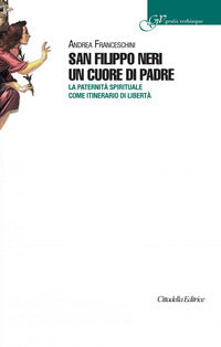 San Filippo Neri un cuore di padre. La paternità spirituale come itinerario di libertà - Andrea Franceschini