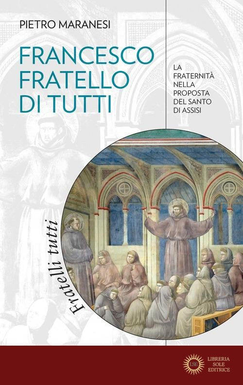 Francesco fratello di tutti. La fraternità nella proposta del Santo di Assisi - Pietro Maranesi
