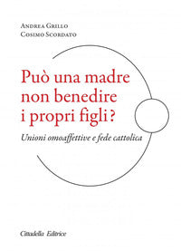 Può una madre non benedire i propri figli? Unioni omoaffettive e fede cattolica - Andrea Grillo, Cosimo Scordato