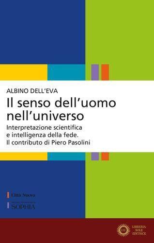 Il senso dell'uomo nell'universo. Interpretazione scientifica e intelligenza della fede. Il contributo di Piero Pasolini - Albino Dell'Eva