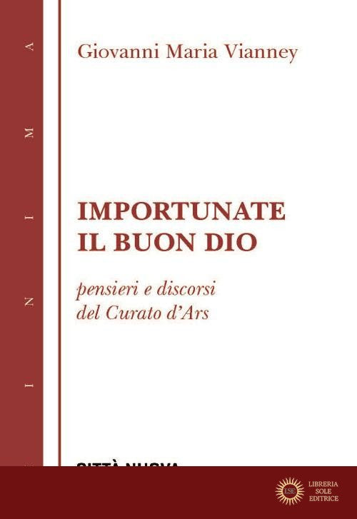 Importunate il buon Dio. Pensieri e discorsi del curato d'Ars - Giovanni Maria (san) Vianney