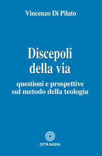 Discepoli della via. Questioni e prospettive sul metodo della teologia - Vincenzo Di Pilato