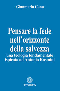 Pensare la fede nell'orizzonte della salvezza. Una teologia fondamentale ispirata ad Antonio Rosmini - Gianmaria Canu