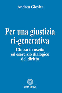 Per una giustizia ri-generativa. Chiesa in uscita ed esercizio dialogico del diritto - Andrea Giovita
