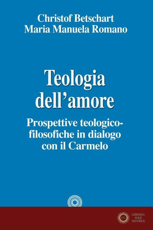 Teologia dell'amore. Prospettive teologico-filosofiche in dialogo con il Carmelo - Christof Betschart