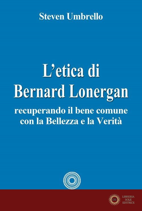 L'etica di Bernard Lonergan. Recuperando il bene comune con la bellezza e la verità - Steven Umbrello
