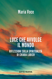 Luce che avvolge il mondo. Riflessioni sulla spiritualità di Chiara Lubich - Maria Voce