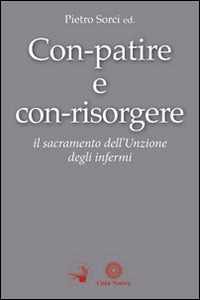 Con-patire e con-risorgere. Il sacramento dell'Unzione degli infermi - P. Sorci
