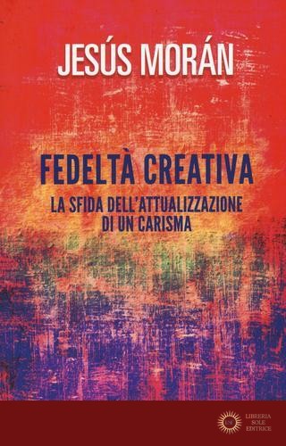 Fedeltà creativa. La sfida dell'attualizzazione di un carisma - Jesús Morán