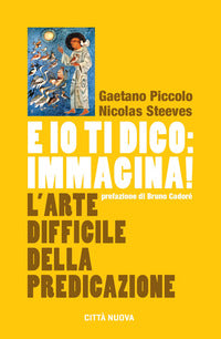 E io ti dico: immagina! L'arte difficile della predicazione - Gaetano Piccolo, Nicolas Steeves