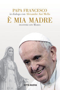 È mia madre. Incontri con Maria - Francesco (Jorge Mario Bergoglio), Alexandre Awi Mello